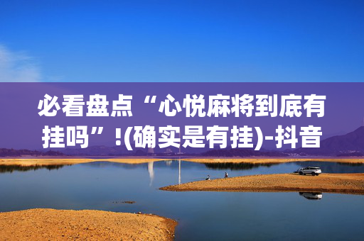必看盘点“心悦麻将到底有挂吗”!(确实是有挂)-抖音