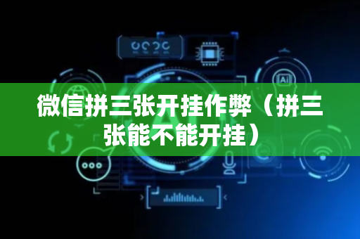 微信拼三张开挂作弊（拼三张能不能开挂）