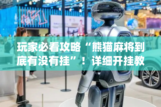 玩家必看攻略“熊猫麻将到底有没有挂”！详细开挂教程（确实真的有挂)-抖音