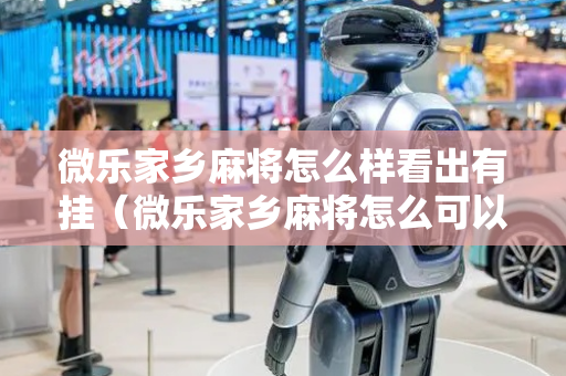 微乐家乡麻将怎么样看出有挂（微乐家乡麻将怎么可以赢）