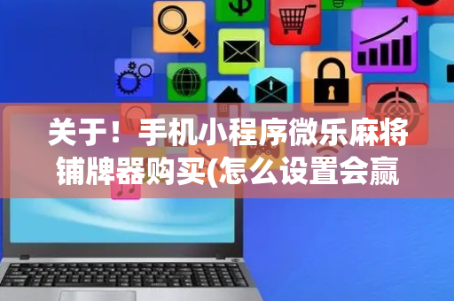 关于！手机小程序微乐麻将铺牌器购买(怎么设置会赢)