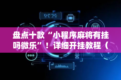 盘点十款“小程序麻将有挂吗微乐”！详细开挂教程（确实真的有挂)-抖音
