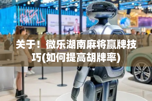 关于！微乐湖南麻将赢牌技巧(如何提高胡牌率)