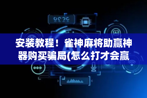 安装教程！雀神麻将助赢神器购买骗局(怎么打才会赢)