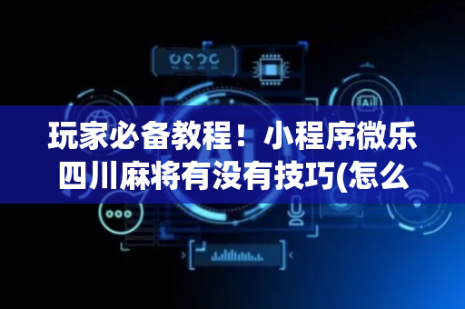 玩家必备教程！小程序微乐四川麻将有没有技巧(怎么总是输)