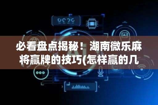 必看盘点揭秘！湖南微乐麻将赢牌的技巧(怎样赢的几率大)