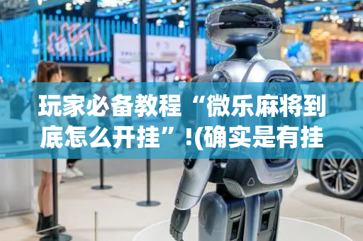 玩家必备教程“微乐麻将到底怎么开挂”!(确实是有挂)-抖音