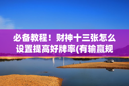 必备教程！财神十三张怎么设置提高好牌率(有输赢规律吗)