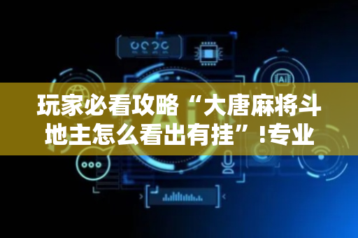 玩家必看攻略“大唐麻将斗地主怎么看出有挂”!专业师傅带你一起了解（详细教程）-抖音