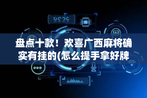 盘点十款！欢喜广西麻将确实有挂的(怎么提手拿好牌)