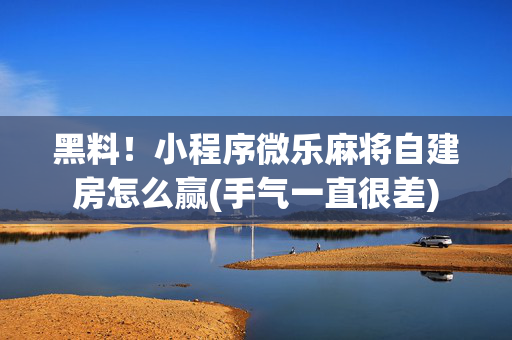 黑料！小程序微乐麻将自建房怎么赢(手气一直很差)