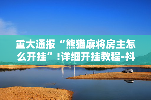 重大通报“熊猫麻将房主怎么开挂”!详细开挂教程-抖音