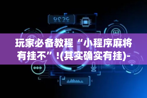 玩家必备教程“小程序麻将有挂不”!(其实确实有挂)-抖音