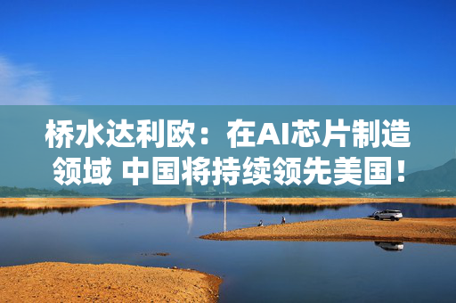 桥水达利欧：在AI芯片制造领域 中国将持续领先美国！