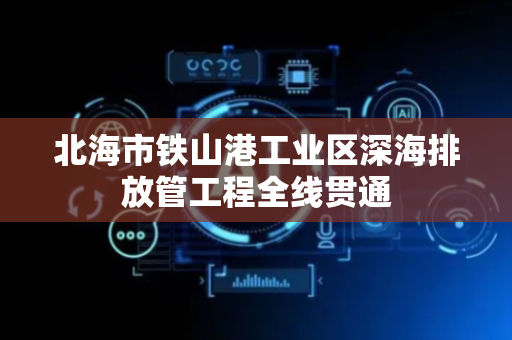 北海市铁山港工业区深海排放管工程全线贯通