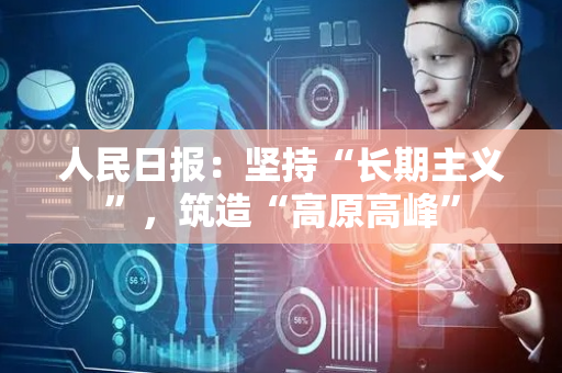 人民日报：坚持“长期主义”，筑造“高原高峰”