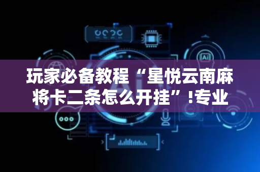 玩家必备教程“星悦云南麻将卡二条怎么开挂”!专业师傅带你一起了解（详细教程）-抖音