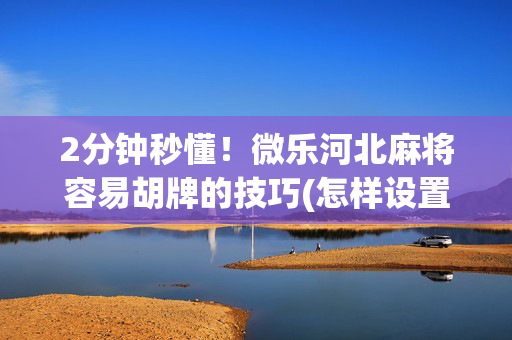2分钟秒懂！微乐河北麻将容易胡牌的技巧(怎样设置好牌)
