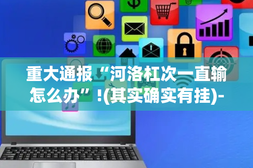 重大通报“河洛杠次一直输怎么办”!(其实确实有挂)-抖音