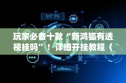 玩家必备十款“新鸿狐有透视挂吗”！详细开挂教程（确实真的有挂)-抖音
