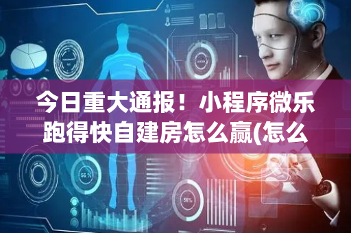 今日重大通报！小程序微乐跑得快自建房怎么赢(怎么赢得多)