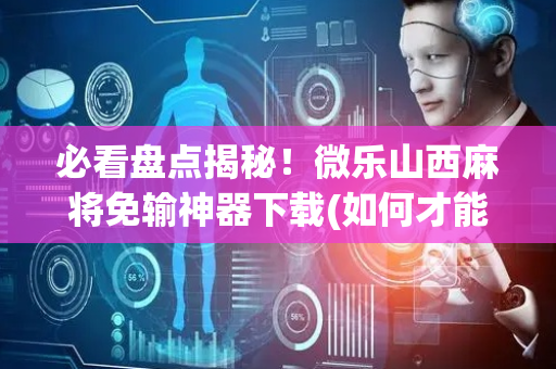 必看盘点揭秘！微乐山西麻将免输神器下载(如何才能打赢)