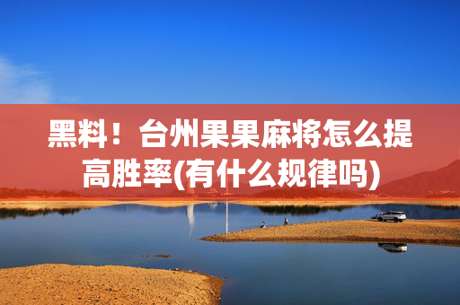 黑料！台州果果麻将怎么提高胜率(有什么规律吗)