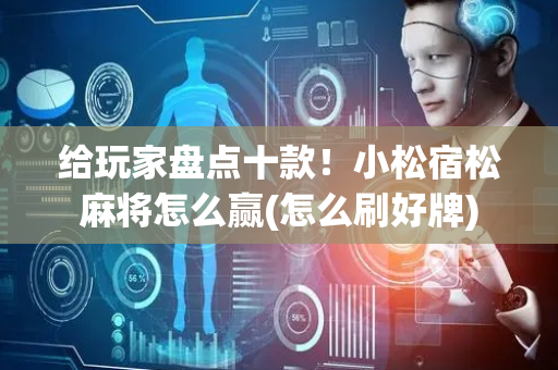 给玩家盘点十款！小松宿松麻将怎么赢(怎么刷好牌)