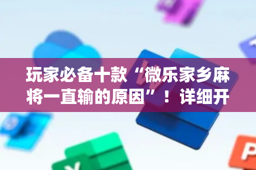 玩家必备十款“微乐家乡麻将一直输的原因”！详细开挂教程（确实真的有挂)-抖音