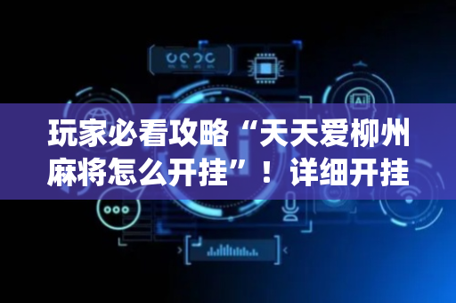 玩家必看攻略“天天爱柳州麻将怎么开挂”！详细开挂教程（确实真的有挂)-抖音