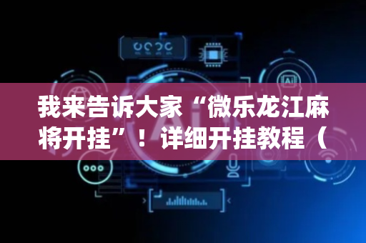 我来告诉大家“微乐龙江麻将开挂”！详细开挂教程（确实真的有挂)-抖音