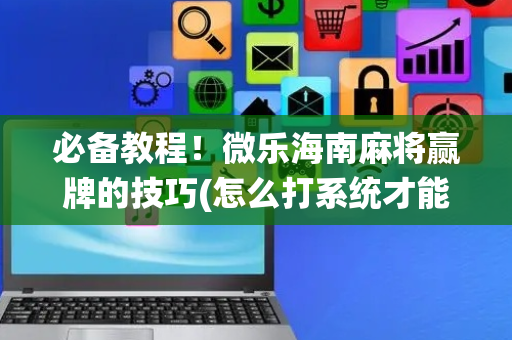 必备教程！微乐海南麻将赢牌的技巧(怎么打系统才能给好牌)