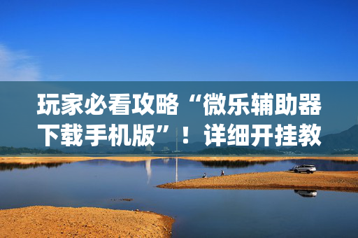 玩家必看攻略“微乐辅助器下载手机版”！详细开挂教程（确实真的有挂)-抖音