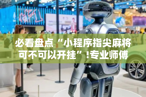 必看盘点“小程序指尖麻将可不可以开挂”!专业师傅带你一起了解（详细教程）-抖音