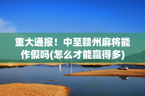 重大通报！中至赣州麻将能作假吗(怎么才能赢得多)