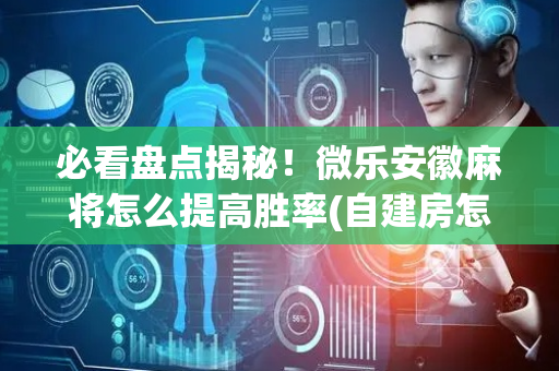必看盘点揭秘！微乐安徽麻将怎么提高胜率(自建房怎么赢)