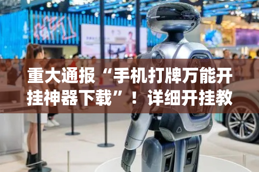 重大通报“手机打牌万能开挂神器下载”！详细开挂教程（确实真的有挂)-抖音