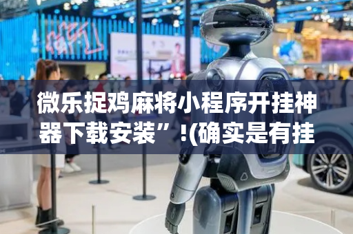 微乐捉鸡麻将小程序开挂神器下载安装”!(确实是有挂)-抖音