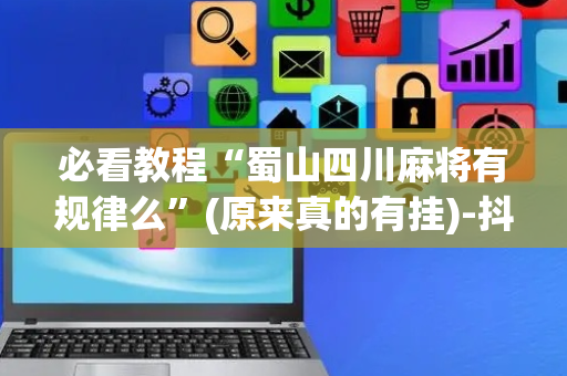必看教程“蜀山四川麻将有规律么”(原来真的有挂)-抖音
