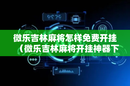 微乐吉林麻将怎样免费开挂（微乐吉林麻将开挂神器下载）