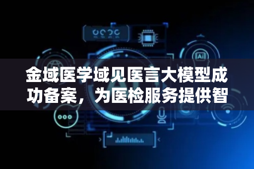 金域医学域见医言大模型成功备案，为医检服务提供智能化支持