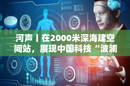 河声丨在2000米深海建空间站，展现中国科技“波澜壮阔”