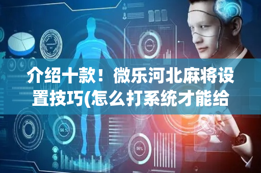 介绍十款！微乐河北麻将设置技巧(怎么打系统才能给好牌)