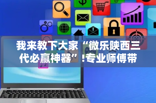 我来教下大家“微乐陕西三代必赢神器”!专业师傅带你一起了解（详细教程）-抖音