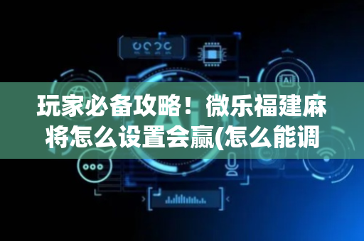 玩家必备攻略！微乐福建麻将怎么设置会赢(怎么能调好牌)