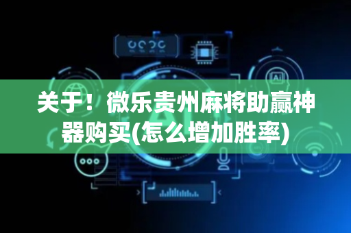 关于！微乐贵州麻将助赢神器购买(怎么增加胜率)