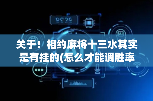 关于！相约麻将十三水其实是有挂的(怎么才能调胜率)