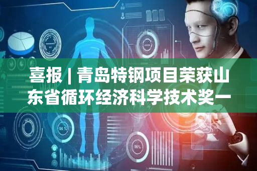 喜报 | 青岛特钢项目荣获山东省循环经济科学技术奖一等奖