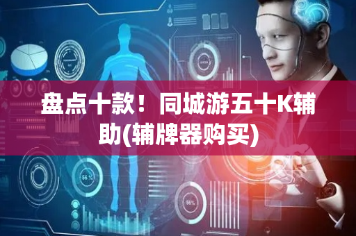 盘点十款！同城游五十K辅助(辅牌器购买)