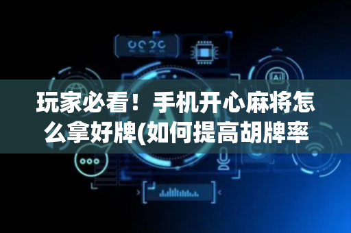 玩家必看！手机开心麻将怎么拿好牌(如何提高胡牌率)